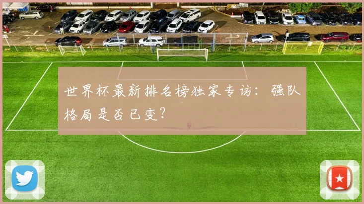 世界杯最新排名榜独家专访：强队格局是否已变？