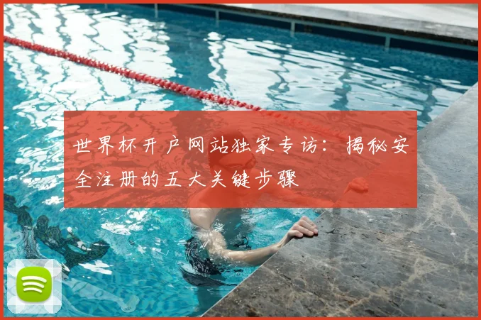 世界杯开户网站独家专访：揭秘安全注册的五大关键步骤