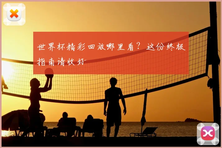 世界杯精彩回放哪里看?这份终极指南请收好