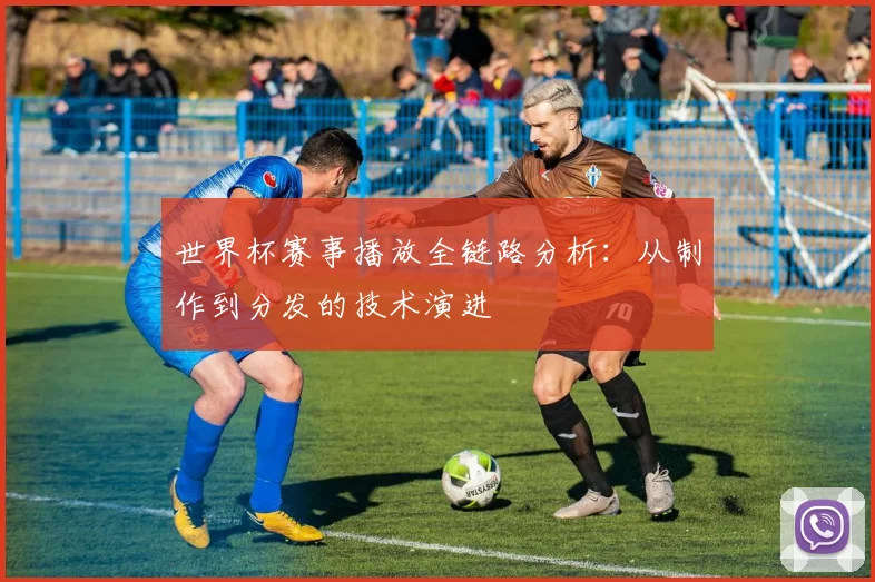 世界杯赛事播放全链路分析：从制作到分发的技术演进
